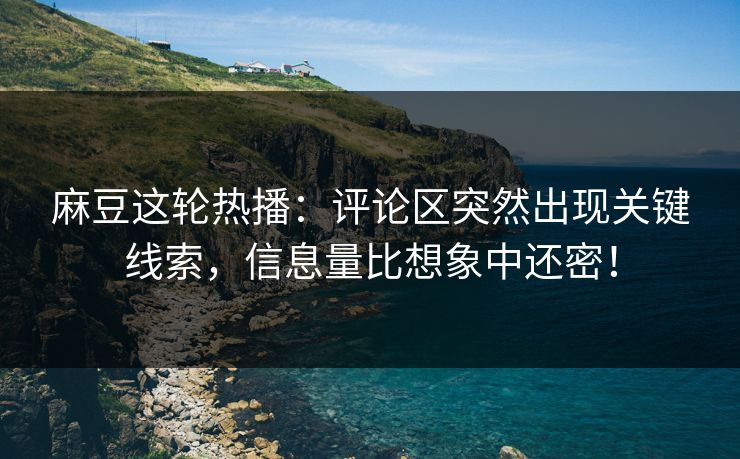麻豆这轮热播：评论区突然出现关键线索，信息量比想象中还密！-第1张图片-p站助手导航站 | p站搬运工视频库