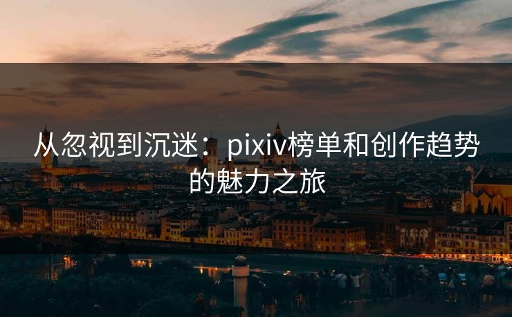 从忽视到沉迷：pixiv榜单和创作趋势的魅力之旅-第1张图片-p站助手导航站 | p站搬运工视频库