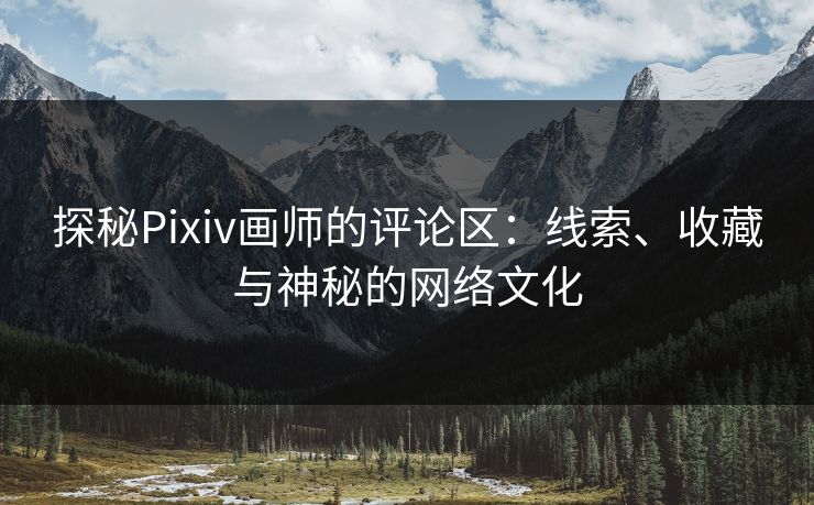 探秘Pixiv画师的评论区：线索、收藏与神秘的网络文化-第1张图片-p站助手导航站 | p站搬运工视频库