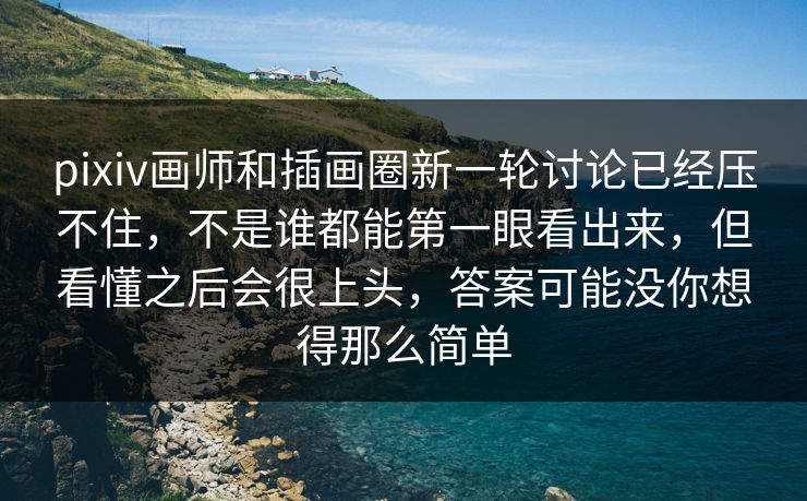 pixiv画师和插画圈新一轮讨论已经压不住，不是谁都能第一眼看出来，但看懂之后会很上头，答案可能没你想得那么简单-第1张图片-p站助手导航站 | p站搬运工视频库
