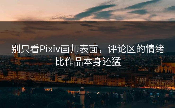 别只看Pixiv画师表面，评论区的情绪比作品本身还猛-第1张图片-p站助手导航站 | p站搬运工视频库