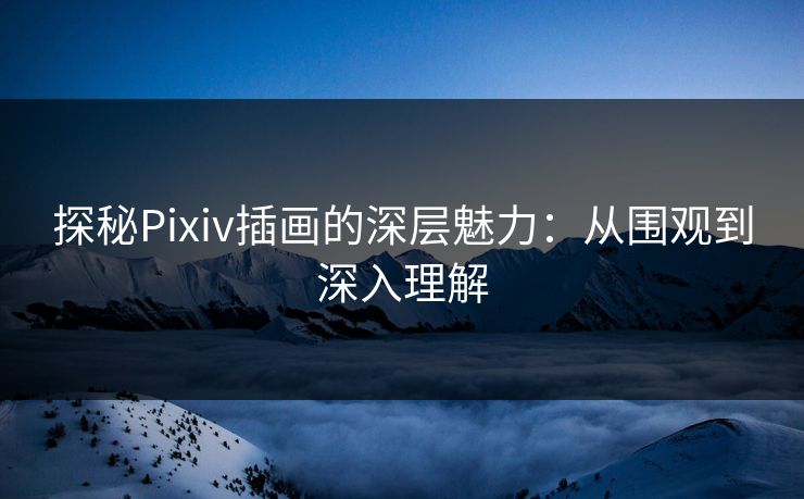 探秘Pixiv插画的深层魅力：从围观到深入理解-第1张图片-p站助手导航站 | p站搬运工视频库