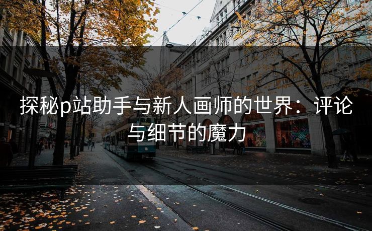 探秘p站助手与新人画师的世界：评论与细节的魔力-第1张图片-p站助手导航站 | p站搬运工视频库