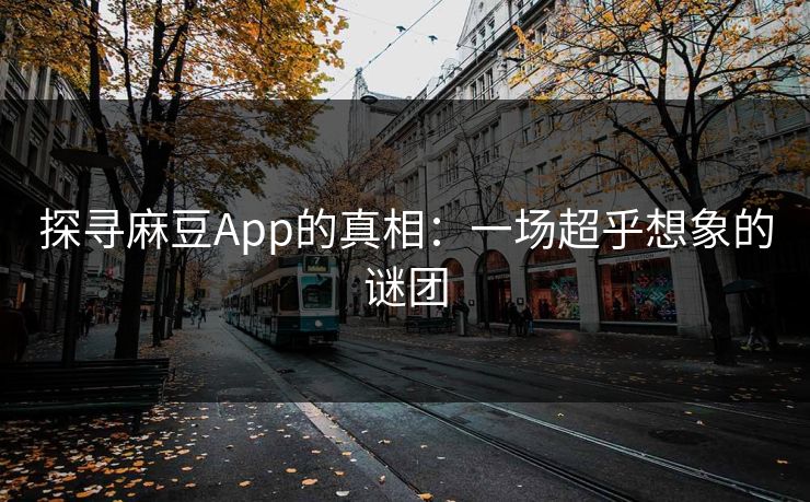 探寻麻豆App的真相：一场超乎想象的谜团-第1张图片-p站助手导航站 | p站搬运工视频库