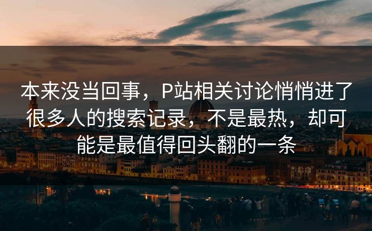 本来没当回事，P站相关讨论悄悄进了很多人的搜索记录，不是最热，却可能是最值得回头翻的一条-第1张图片-p站助手导航站 | p站搬运工视频库