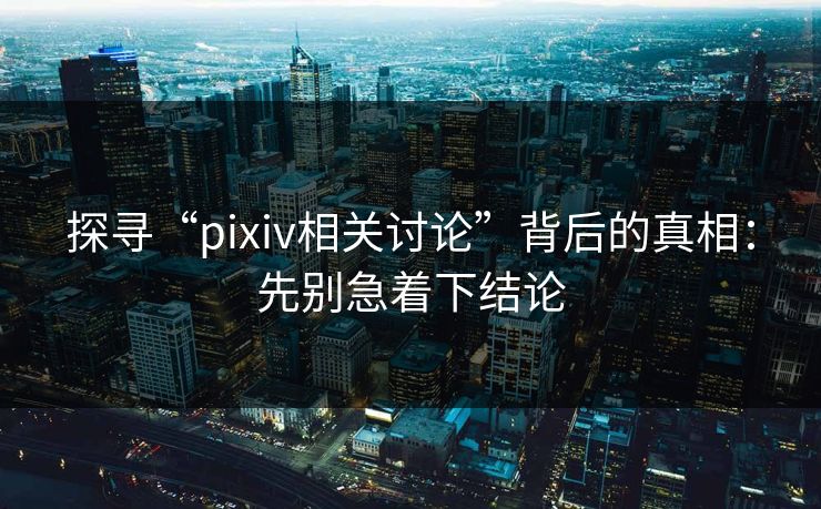 探寻“pixiv相关讨论”背后的真相：先别急着下结论-第1张图片-p站助手导航站 | p站搬运工视频库