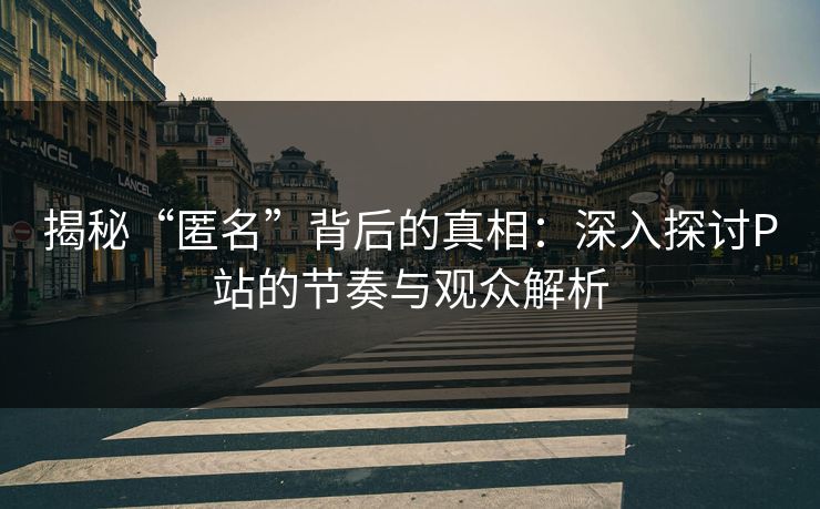 揭秘“匿名”背后的真相：深入探讨P站的节奏与观众解析-第1张图片-p站助手导航站 | p站搬运工视频库