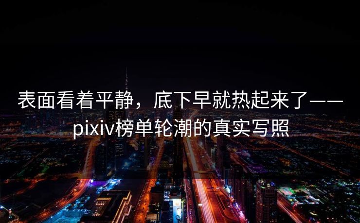 表面看着平静，底下早就热起来了——pixiv榜单轮潮的真实写照-第1张图片-p站助手导航站 | p站搬运工视频库