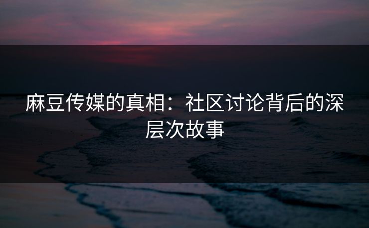 麻豆传媒的真相：社区讨论背后的深层次故事-第1张图片-p站助手导航站 | p站搬运工视频库