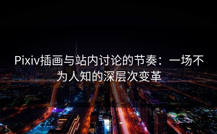 Pixiv插画与站内讨论的节奏：一场不为人知的深层次变革-第1张图片-p站助手导航站 | p站搬运工视频库