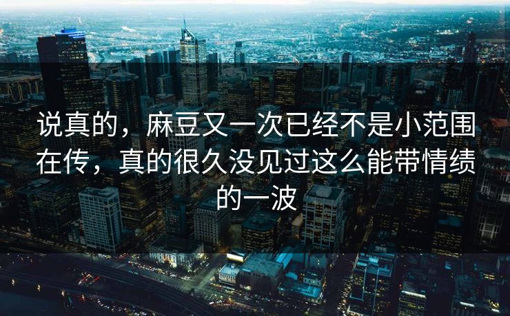 说真的，麻豆又一次已经不是小范围在传，真的很久没见过这么能带情绩的一波-第1张图片-p站助手导航站 | p站搬运工视频库