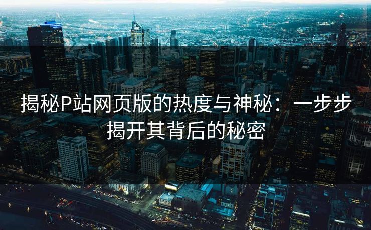 揭秘P站网页版的热度与神秘：一步步揭开其背后的秘密-第1张图片-p站助手导航站 | p站搬运工视频库