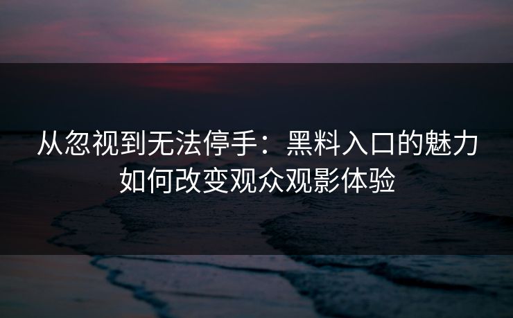 从忽视到无法停手：黑料入口的魅力如何改变观众观影体验-第1张图片-p站助手导航站 | p站搬运工视频库