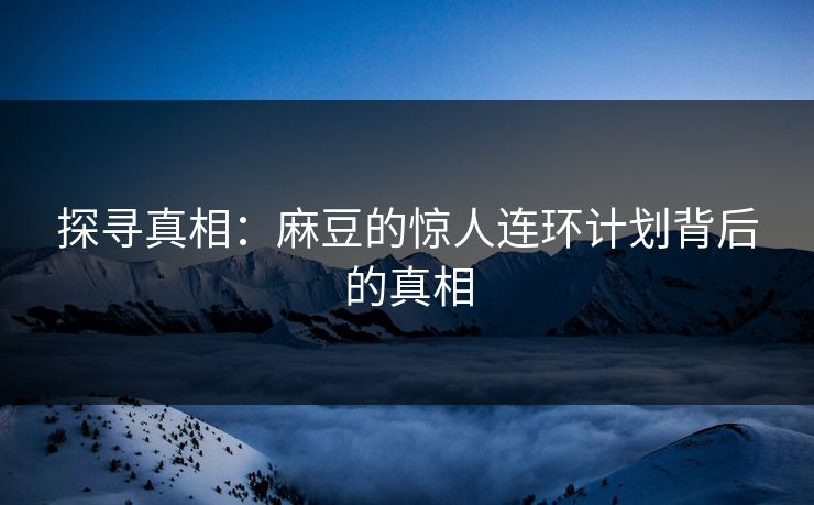 探寻真相：麻豆的惊人连环计划背后的真相-第1张图片-p站助手导航站 | p站搬运工视频库