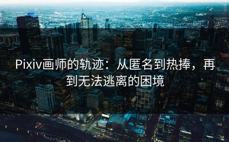 Pixiv画师的轨迹：从匿名到热捧，再到无法逃离的困境-第1张图片-p站助手导航站 | p站搬运工视频库