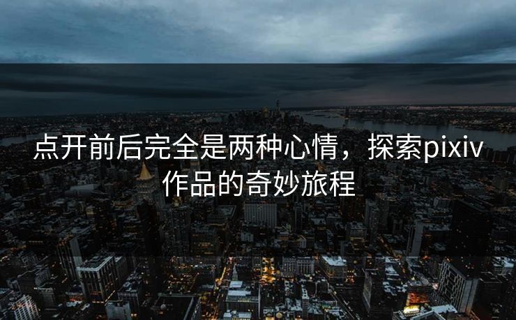 点开前后完全是两种心情,探索pixiv作品的奇妙旅程-第1张图片-p站助手导航站 | p站搬运工视频库 点开前后完全是两种心情,探索pixiv作品的奇妙旅程-第1张图片-p站助手导航站 | p站搬运工视频库