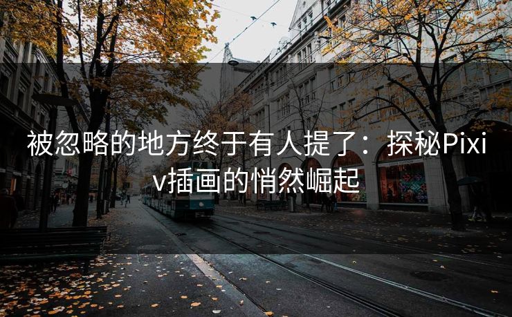 被忽略的地方终于有人提了：探秘Pixiv插画的悄然崛起-第1张图片-p站助手导航站 | p站搬运工视频库