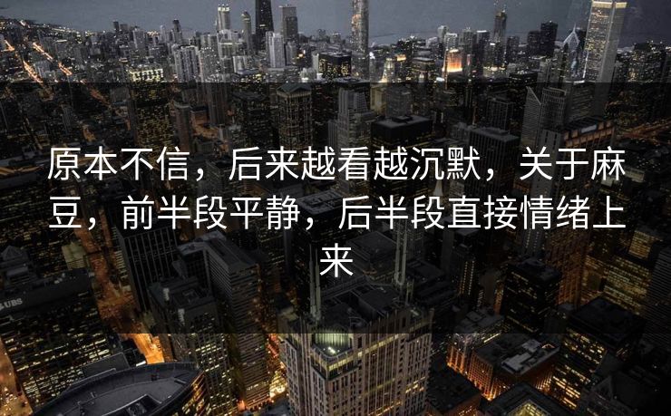 原本不信，后来越看越沉默，关于麻豆，前半段平静，后半段直接情绪上来-第1张图片-p站助手导航站 | p站搬运工视频库