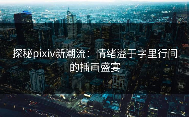 探秘pixiv新潮流:情绪溢于字里行间的插画盛宴-第1张图片-p站助手导航站 | p站搬运工视频库 探秘pixiv新潮流:情绪溢于字里行间的插画盛宴-第1张图片-p站助手导航站 | p站搬运工视频库