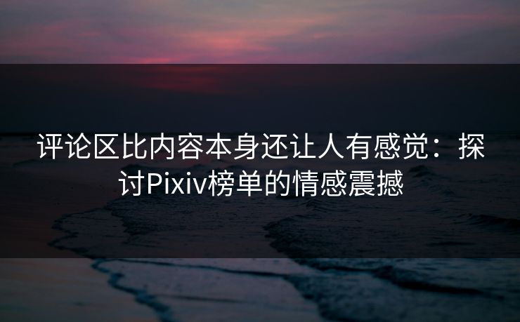 评论区比内容本身还让人有感觉:探讨Pixiv榜单的情感震撼-第1张图片-p站助手导航站 | p站搬运工视频库 评论区比内容本身还让人有感觉:探讨Pixiv榜单的情感震撼-第1张图片-p站助手导航站 | p站搬运工视频库