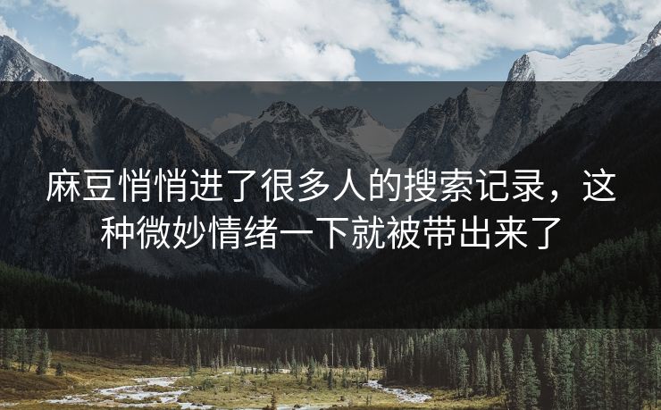 麻豆悄悄进了很多人的搜索记录,这种微妙情绪一下就被带出来了 麻豆悄悄进了很多人的搜索记录,这种微妙情绪一下就被带出来了