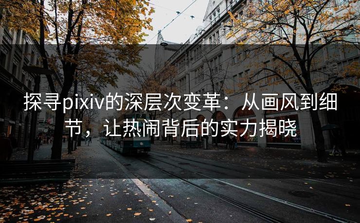探寻pixiv的深层次变革:从画风到细节,让热闹背后的实力揭晓 探寻pixiv的深层次变革:从画风到细节,让热闹背后的实力揭晓