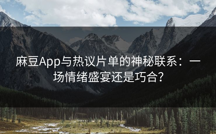 麻豆App与热议片单的神秘联系：一场情绪盛宴还是巧合？