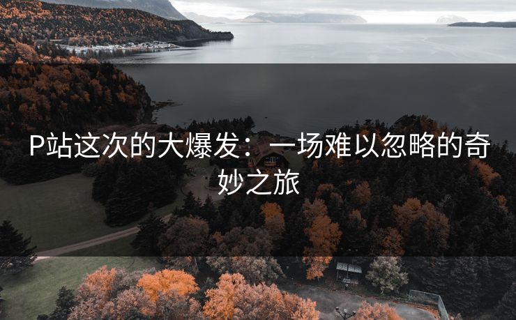 P站这次的大爆发：一场难以忽略的奇妙之旅-第1张图片-p站助手导航站 | p站搬运工视频库