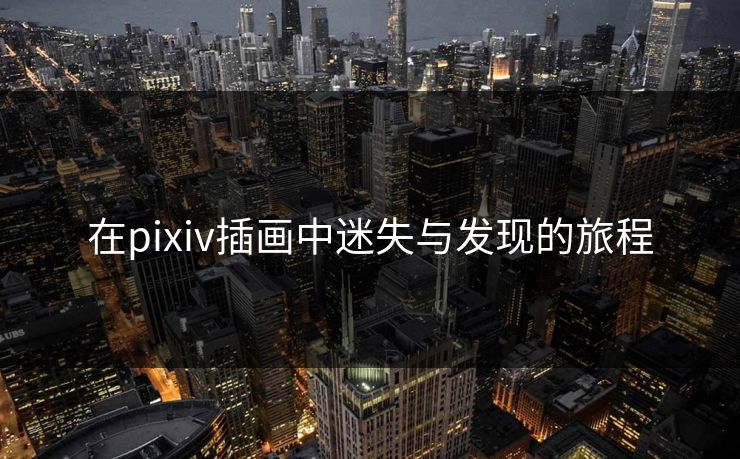 在pixiv插画中迷失与发现的旅程-第1张图片-p站助手导航站 | p站搬运工视频库